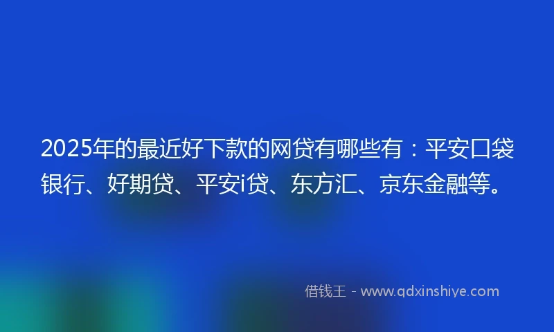 2025年的最近好下款的网贷有哪些有：平安口袋银行、好期贷、平安i贷、东方汇、京东金融等。