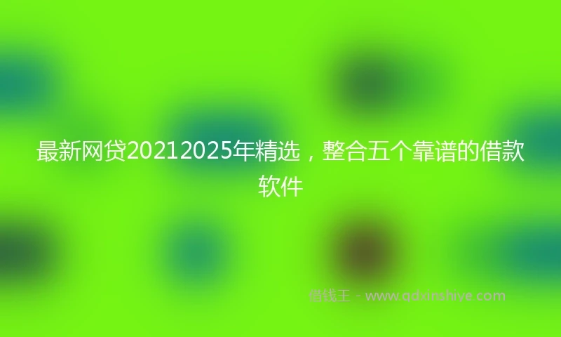 最新网贷20212025年精选，整合五个靠谱的借款软件