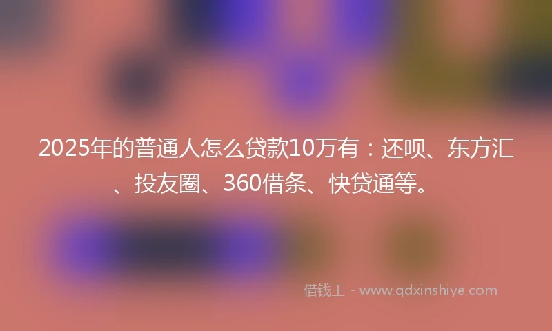 2025年的普通人怎么贷款10万有：还呗、东方汇、投友圈、360借条、快贷通等。