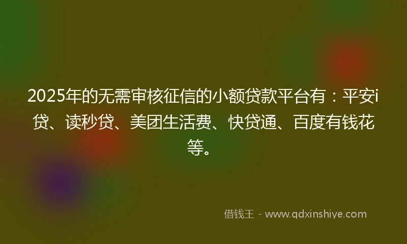 2025年的无需审核征信的小额贷款平台有：平安i贷、读秒贷、美团生活费、快贷通、百度有钱花等。