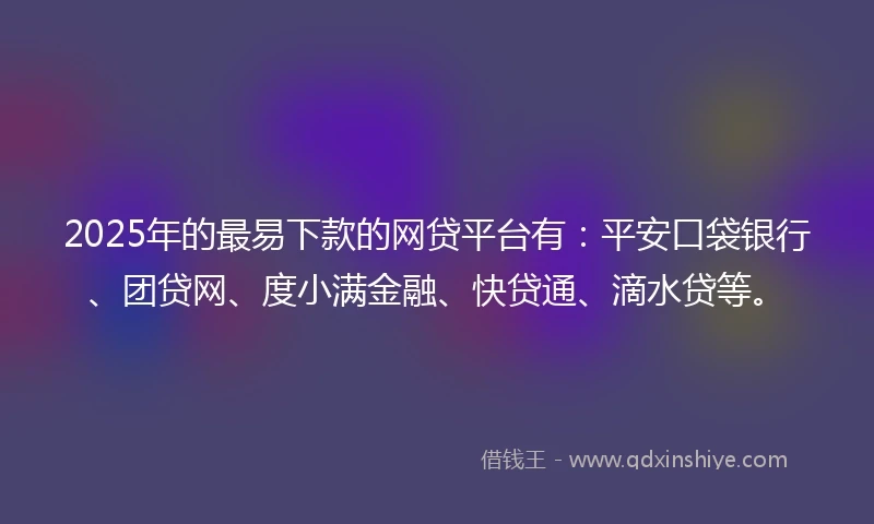 2025年的最易下款的网贷平台有：平安口袋银行、团贷网、度小满金融、快贷通、滴水贷等。
