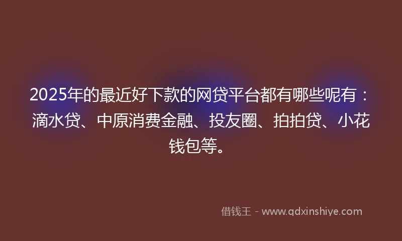 2025年的最近好下款的网贷平台都有哪些呢有：滴水贷、中原消费金融、投友圈、拍拍贷、小花钱包等。