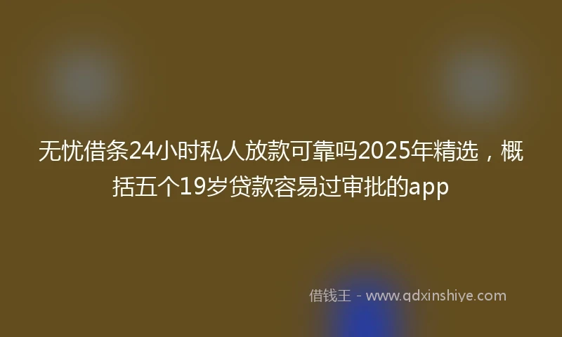 无忧借条24小时私人放款可靠吗2025年精选，概括五个19岁贷款容易过审批的app