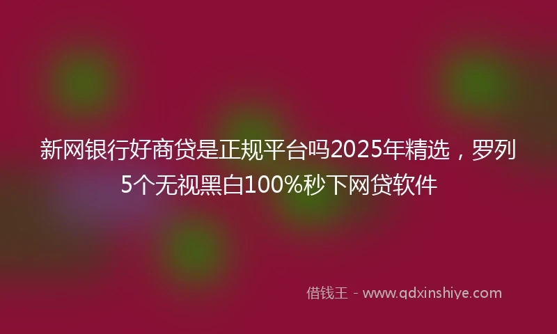 新网银行好商贷是正规平台吗2025年精选，罗列5个无视黑白100%秒下网贷软件