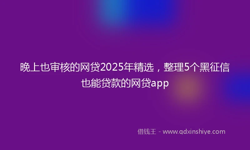 晚上也审核的网贷2025年精选，整理5个黑征信也能贷款的网贷app