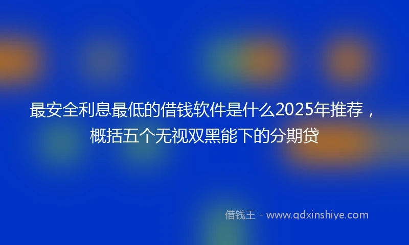 最安全利息最低的借钱软件是什么2025年推荐，概括五个无视双黑能下的分期贷