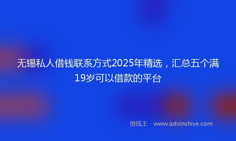 无锡私人借钱联系方式2025年精选,汇总五个满19岁可以借款的平台