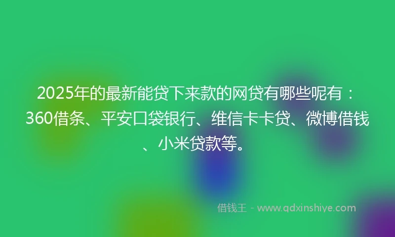 2025年的最新能贷下来款的网贷有哪些呢有:360借条、平安口袋银行、维信卡卡贷、微博借钱、小米贷款等。