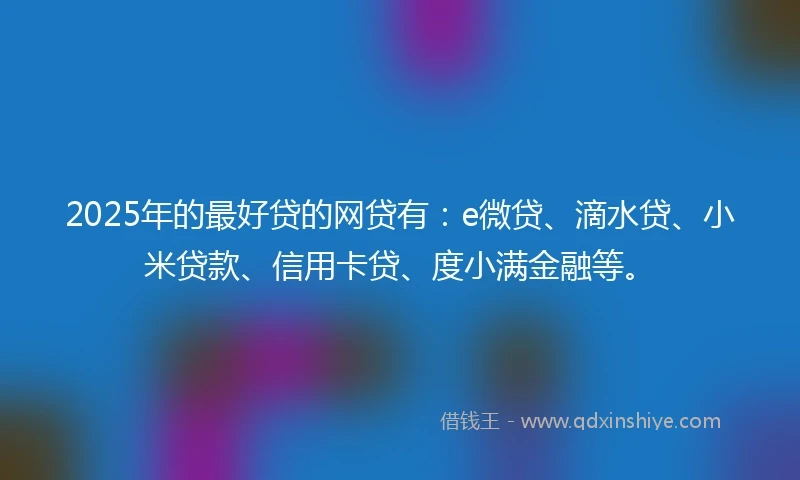2025年的最好贷的网贷有：e微贷、滴水贷、小米贷款、信用卡贷、度小满金融等。