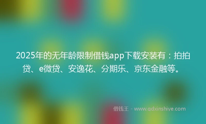 2025年的无年龄限制借钱app下载安装有：拍拍贷、e微贷、安逸花、分期乐、京东金融等。