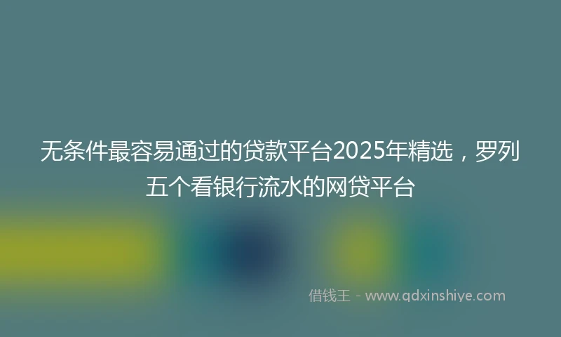 无条件最容易通过的贷款平台2025年精选，罗列五个看银行流水的网贷平台