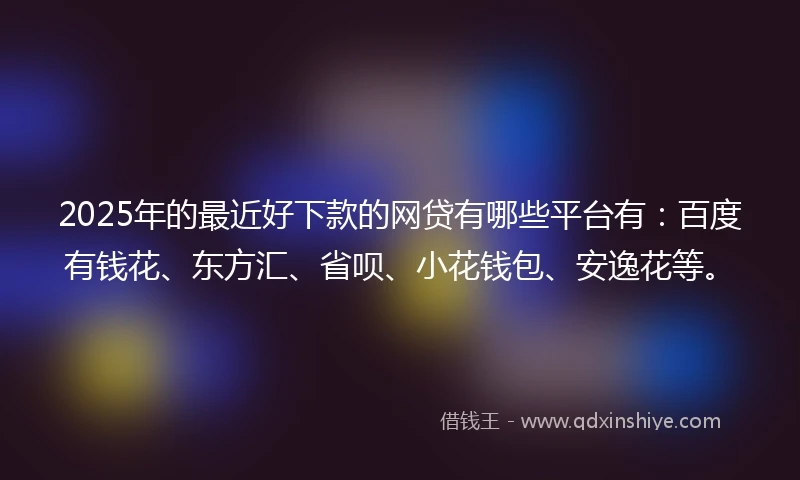 2025年的最近好下款的网贷有哪些平台有:百度有钱花、东方汇、省呗、小花钱包、安逸花等。