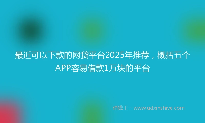 最近可以下款的网贷平台2025年推荐，概括五个APP容易借款1万块的平台