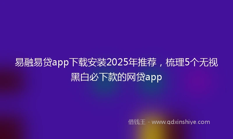 易融易贷app下载安装2025年推荐，梳理5个无视黑白必下款的网贷app