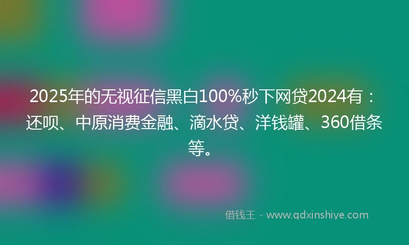 2025年的无视征信黑白100%秒下网贷2024有：还呗、中原消费金融、滴水贷、洋钱罐、360借条等。