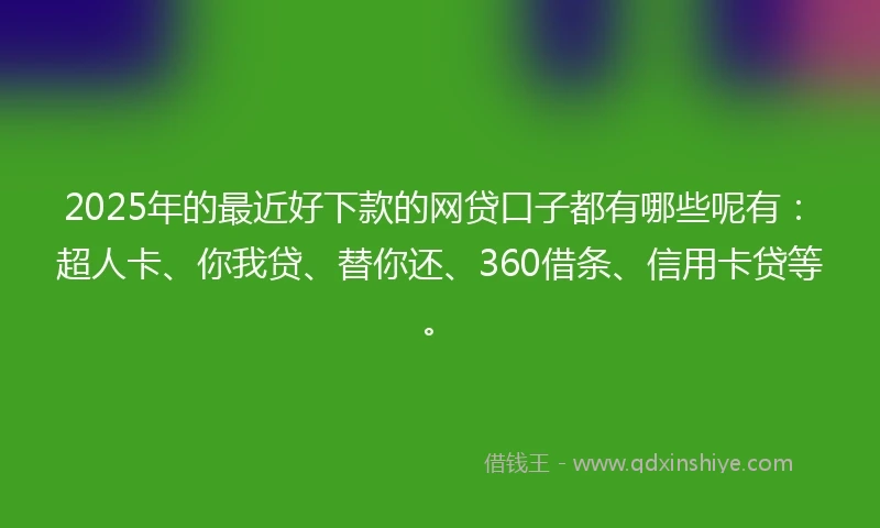 2025年的最近好下款的网贷口子都有哪些呢有：超人卡、你我贷、替你还、360借条、信用卡贷等。