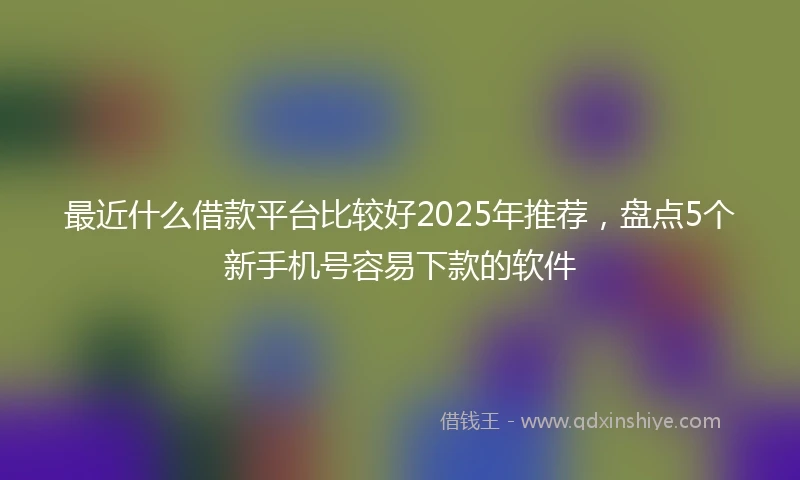 最近什么借款平台比较好2025年推荐，盘点5个新手机号容易下款的软件