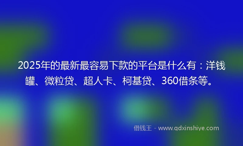 2025年的最新最容易下款的平台是什么有：洋钱罐、微粒贷、超人卡、柯基贷、360借条等。