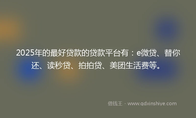 2025年的最好贷款的贷款平台有：e微贷、替你还、读秒贷、拍拍贷、美团生活费等。