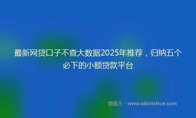 最新网贷口子不查大数据2025年推荐,归纳五个必下的小额贷款平台
