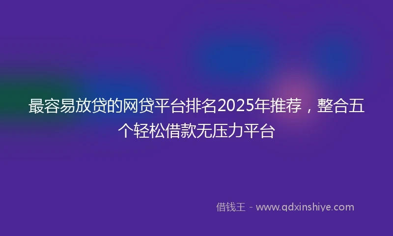 最容易放贷的网贷平台排名2025年推荐，整合五个轻松借款无压力平台