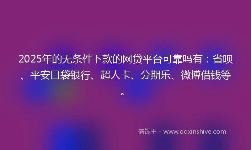 2025年的无条件下款的网贷平台可靠吗有：省呗、平安口袋银行、超人卡、分期乐、微博借钱等。
