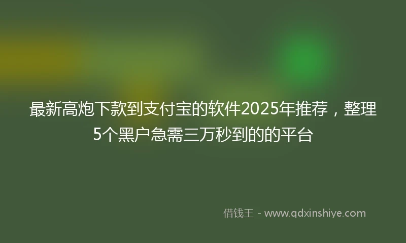 最新高炮下款到支付宝的软件2025年推荐，整理5个黑户急需三万秒到的的平台