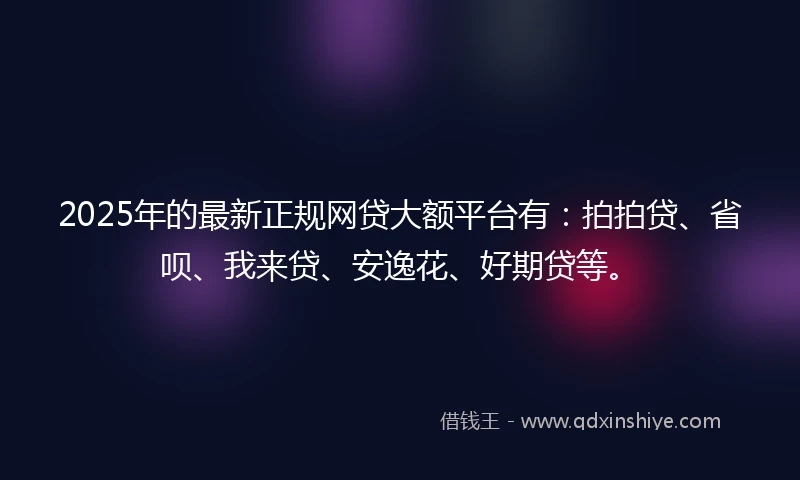 2025年的最新正规网贷大额平台有：拍拍贷、省呗、我来贷、安逸花、好期贷等。