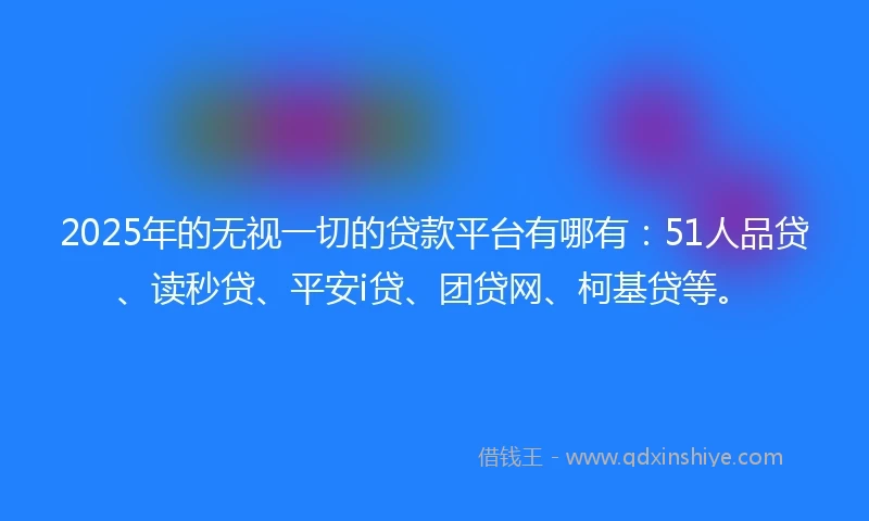 2025年的无视一切的贷款平台有哪有：51人品贷、读秒贷、平安i贷、团贷网、柯基贷等。