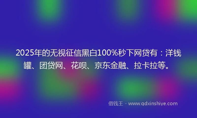 2025年的无视征信黑白100%秒下网贷有：洋钱罐、团贷网、花呗、京东金融、拉卡拉等。