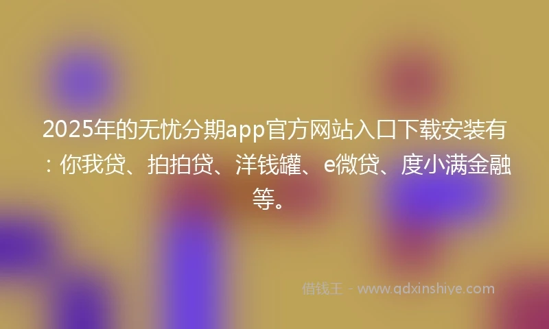 2025年的无忧分期app官方网站入口下载安装有：你我贷、拍拍贷、洋钱罐、e微贷、度小满金融等。