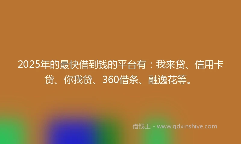 2025年的最快借到钱的平台有:我来贷、信用卡贷、你我贷、360借条、融逸花等。