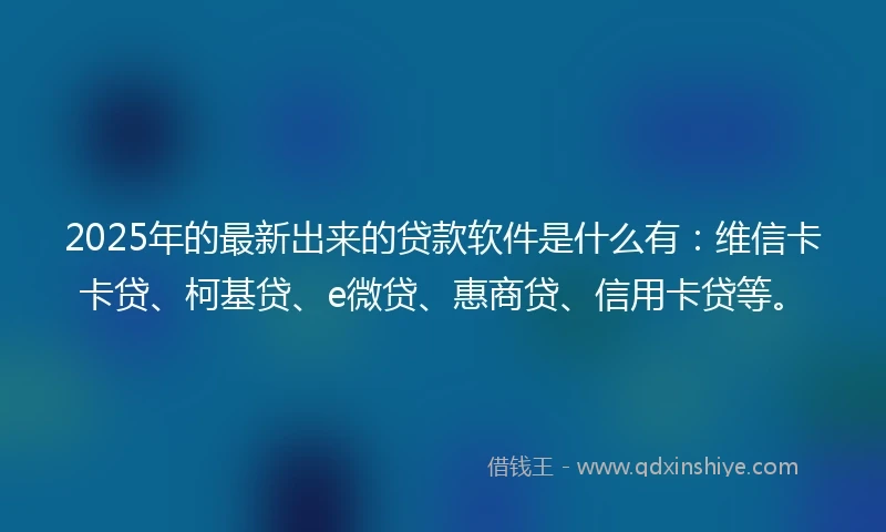 2025年的最新出来的贷款软件是什么有：维信卡卡贷、柯基贷、e微贷、惠商贷、信用卡贷等。