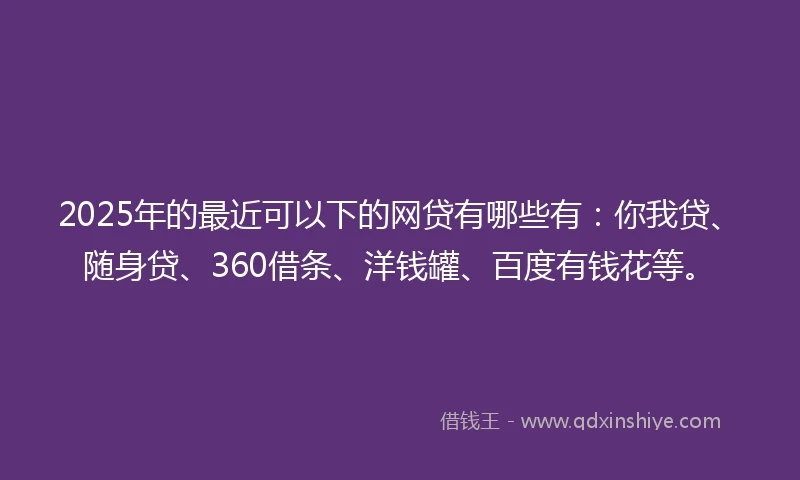 2025年的最近可以下的网贷有哪些有：你我贷、随身贷、360借条、洋钱罐、百度有钱花等。
