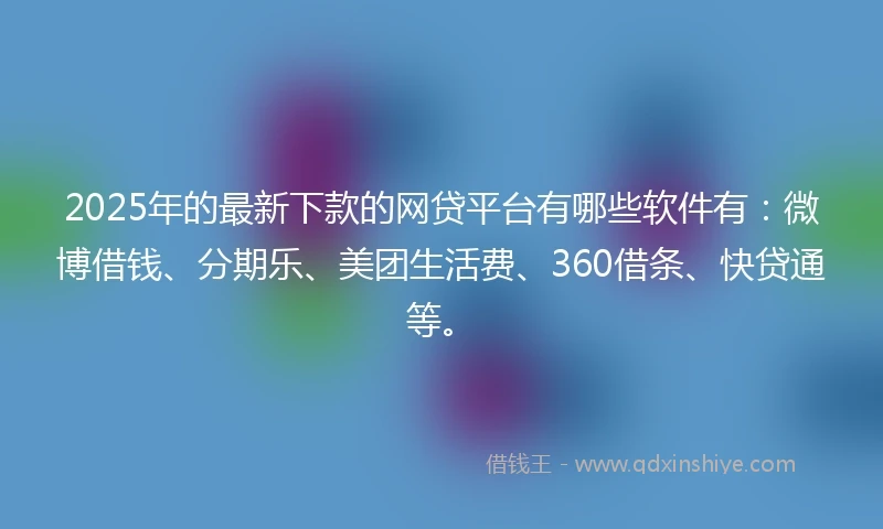 2025年的最新下款的网贷平台有哪些软件有：微博借钱、分期乐、美团生活费、360借条、快贷通等。