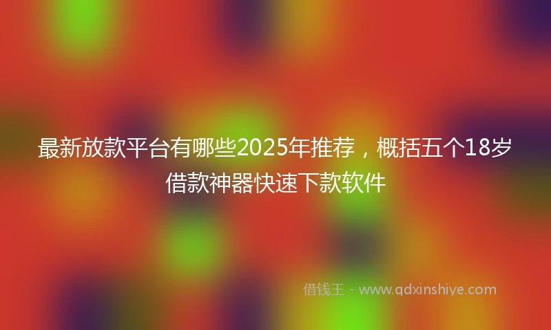 最新放款平台有哪些2025年推荐，概括五个18岁借款神器快速下款软件