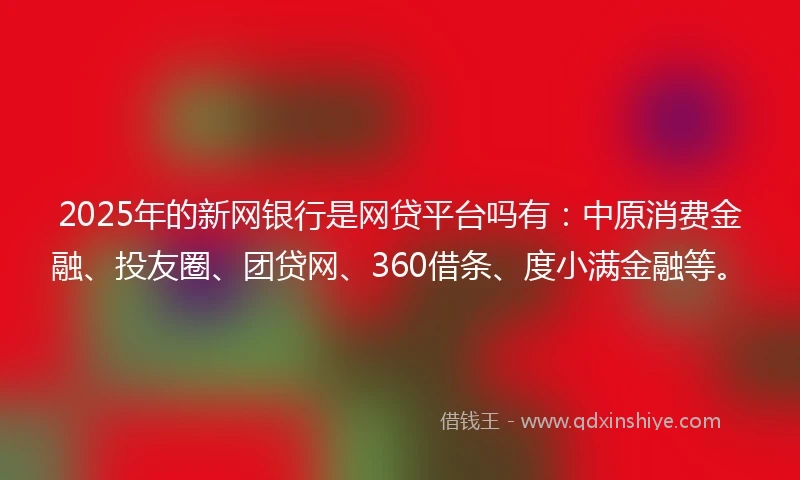 2025年的新网银行是网贷平台吗有：中原消费金融、投友圈、团贷网、360借条、度小满金融等。