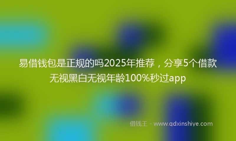 易借钱包是正规的吗2025年推荐，分享5个借款无视黑白无视年龄100%秒过app