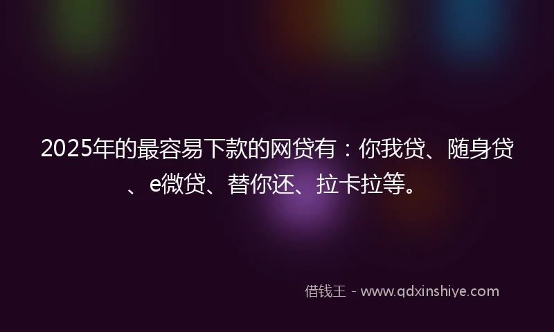 2025年的最容易下款的网贷有：你我贷、随身贷、e微贷、替你还、拉卡拉等。