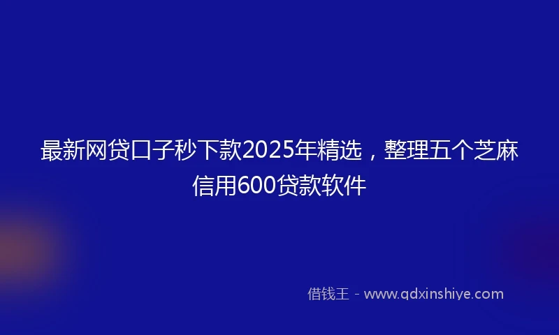 最新网贷口子秒下款2025年精选，整理五个芝麻信用600贷款软件
