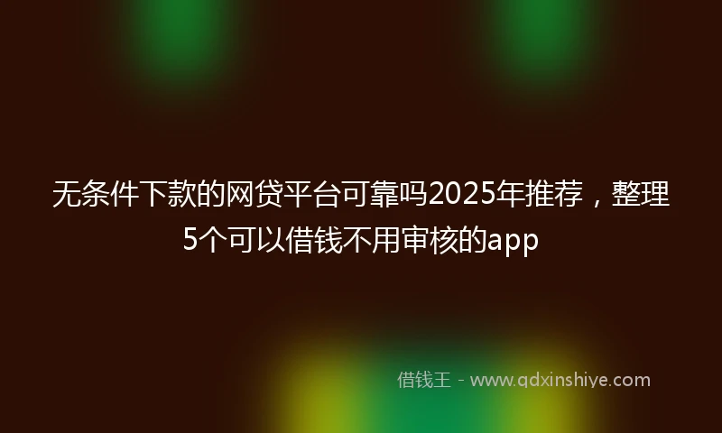 无条件下款的网贷平台可靠吗2025年推荐，整理5个可以借钱不用审核的app