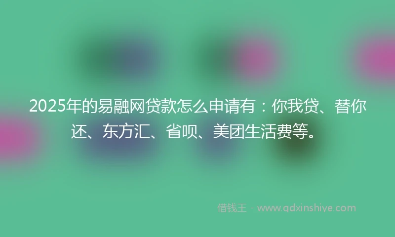 2025年的易融网贷款怎么申请有：你我贷、替你还、东方汇、省呗、美团生活费等。