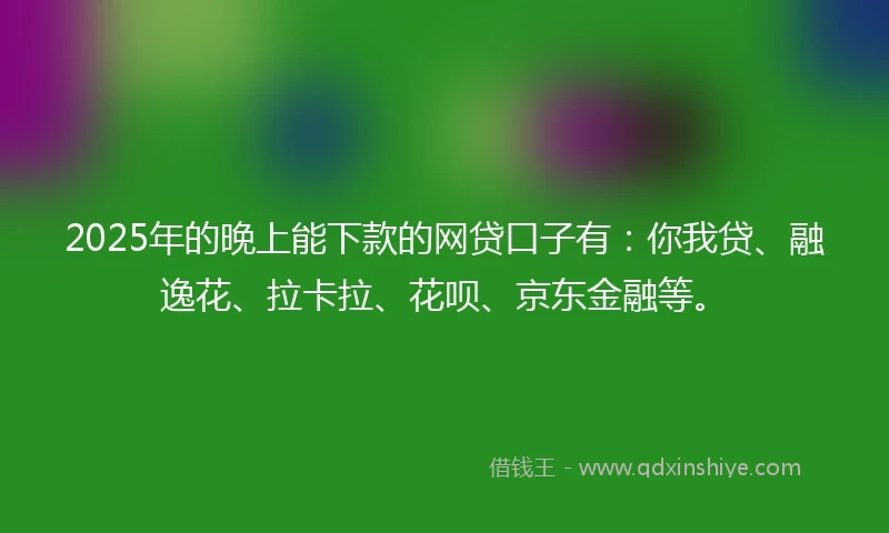 2025年的晚上能下款的网贷口子有：你我贷、融逸花、拉卡拉、花呗、京东金融等。