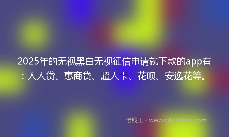 2025年的无视黑白无视征信申请就下款的app有：人人贷、惠商贷、超人卡、花呗、安逸花等。