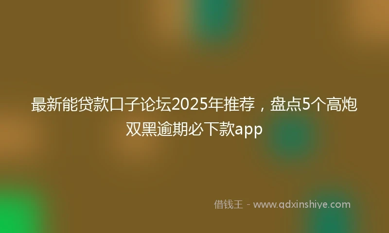 最新能贷款口子论坛2025年推荐，盘点5个高炮双黑逾期必下款app