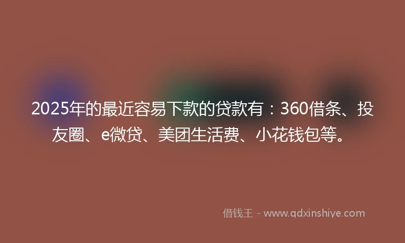 2025年的最近容易下款的贷款有：360借条、投友圈、e微贷、美团生活费、小花钱包等。