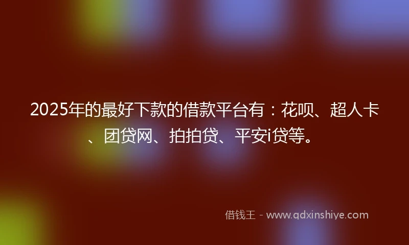 2025年的最好下款的借款平台有：花呗、超人卡、团贷网、拍拍贷、平安i贷等。