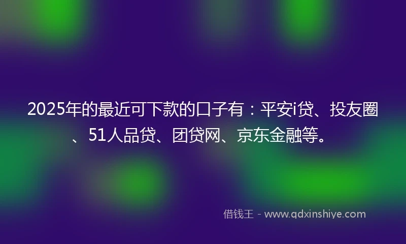 2025年的最近可下款的口子有:平安i贷、投友圈、51人品贷、团贷网、京东金融等。