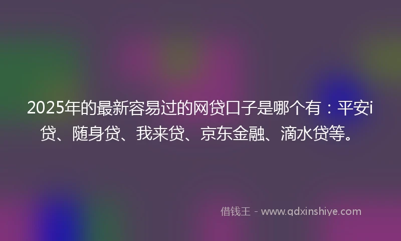 2025年的最新容易过的网贷口子是哪个有：平安i贷、随身贷、我来贷、京东金融、滴水贷等。