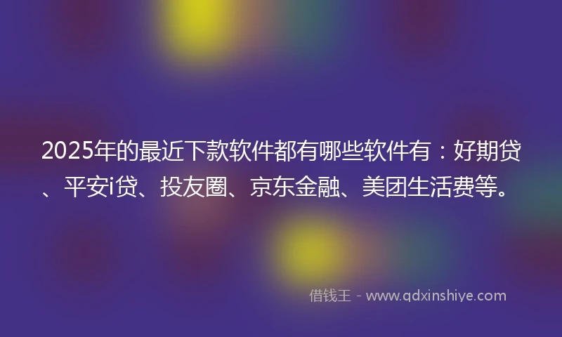 2025年的最近下款软件都有哪些软件有:好期贷、平安i贷、投友圈、京东金融、美团生活费等。